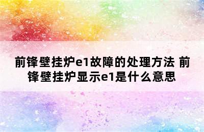 前锋壁挂炉e1故障的处理方法 前锋壁挂炉显示e1是什么意思